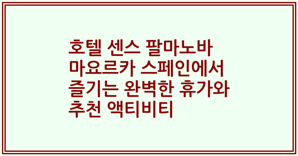 호텔 센스 팔마노바 마요르카 스페인에서 즐기는 완벽한 휴가와 추천 액티비티
