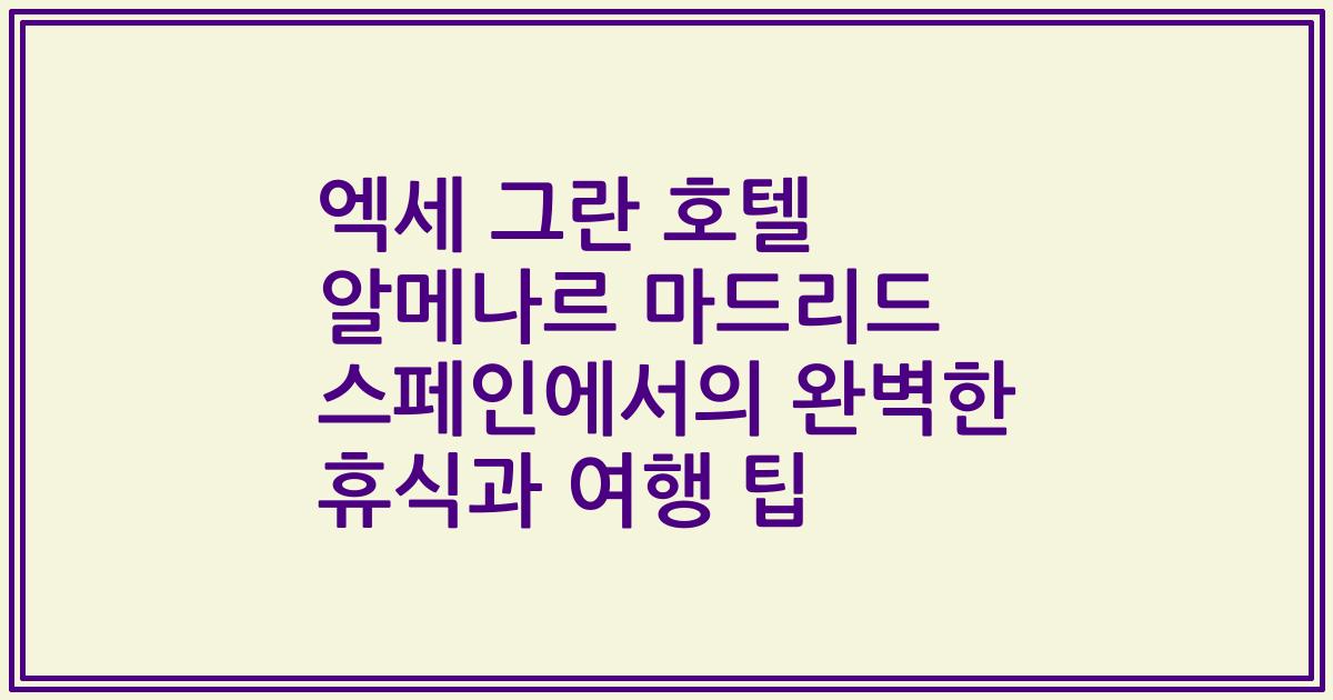 엑세 그란 호텔 알메나르 마드리드 스페인에서의 완벽한 휴식과 여행 팁