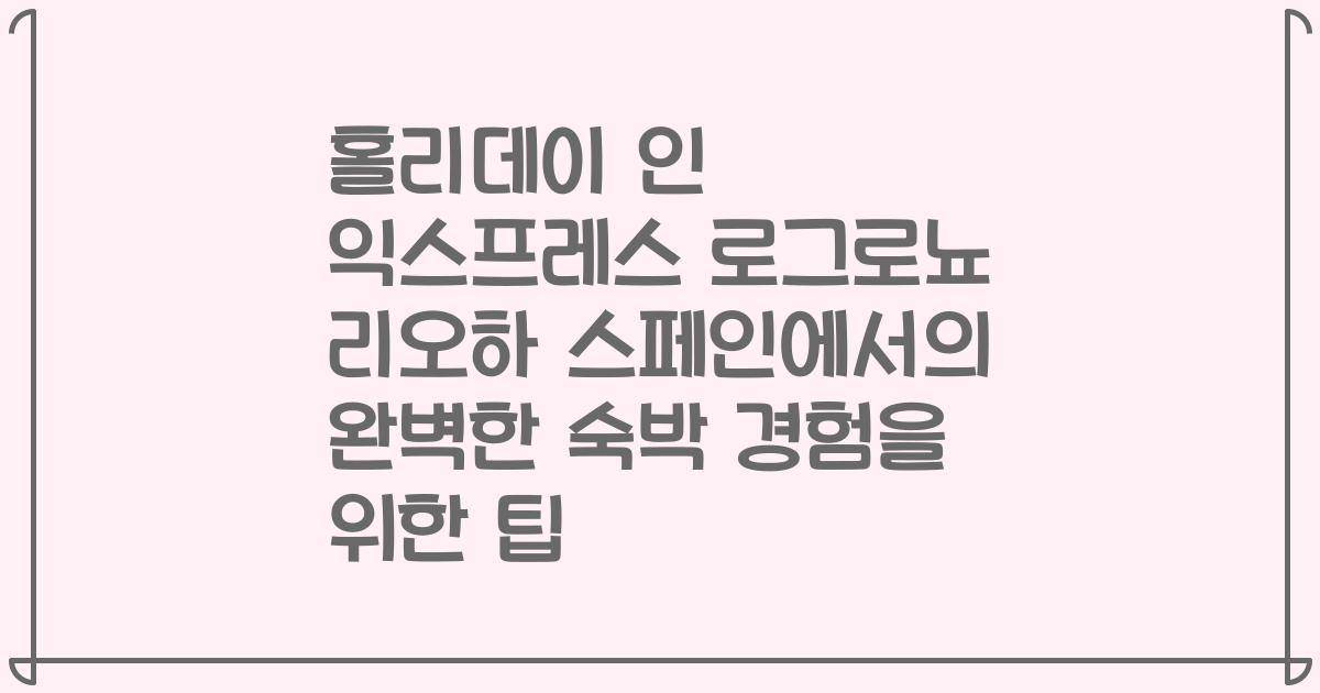 홀리데이 인 익스프레스 로그로뇨 리오하 스페인에서의 완벽한 숙박 경험을 위한 팁