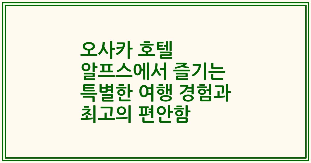 오사카 호텔 알프스에서 즐기는 특별한 여행 경험과 최고의 편안함
