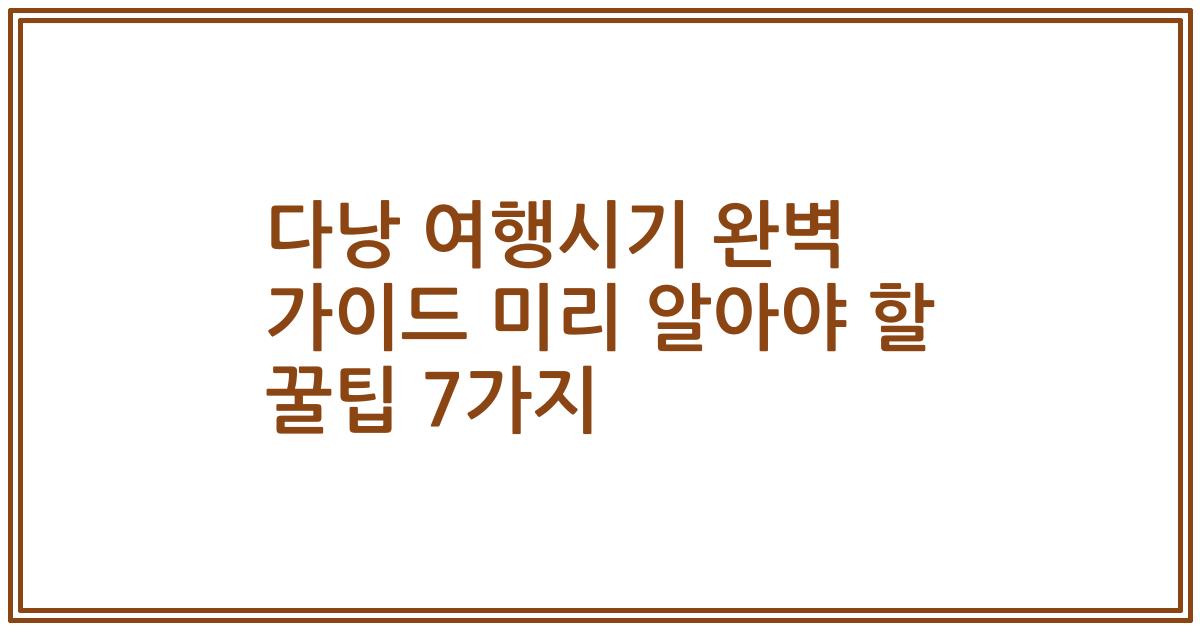 다낭 여행시기 완벽 가이드 미리 알아야 할 꿀팁 7가지