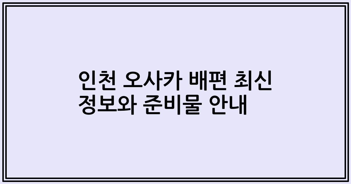 인천 오사카 배편 최신 정보와 준비물 안내