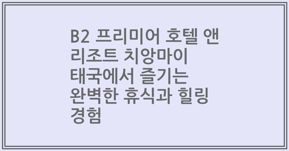 B2 프리미어 호텔 앤 리조트 치앙마이 태국에서 즐기는 완벽한 휴식과 힐링 경험