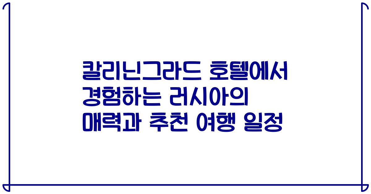 칼리닌그라드 호텔에서 경험하는 러시아의 매력과 추천 여행 일정