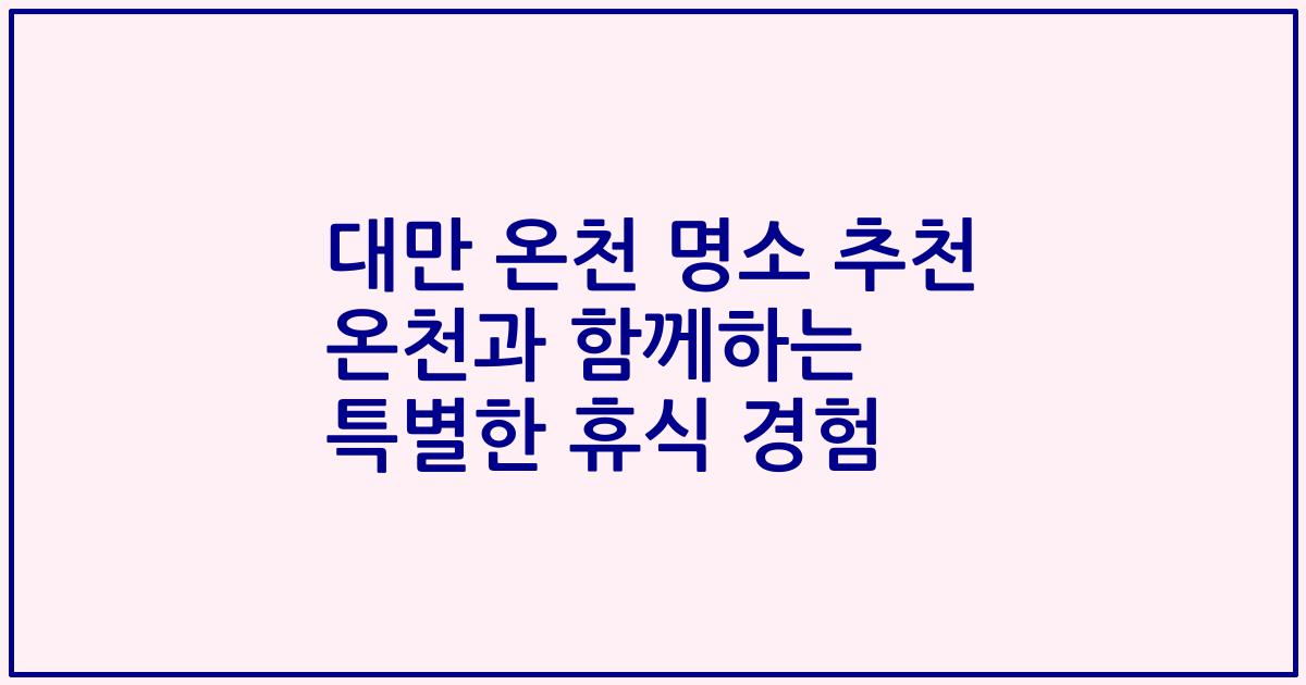 대만 온천 명소 추천 온천과 함께하는 특별한 휴식 경험