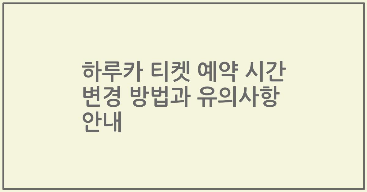 하루카 티켓 예약 시간 변경 방법과 유의사항 안내