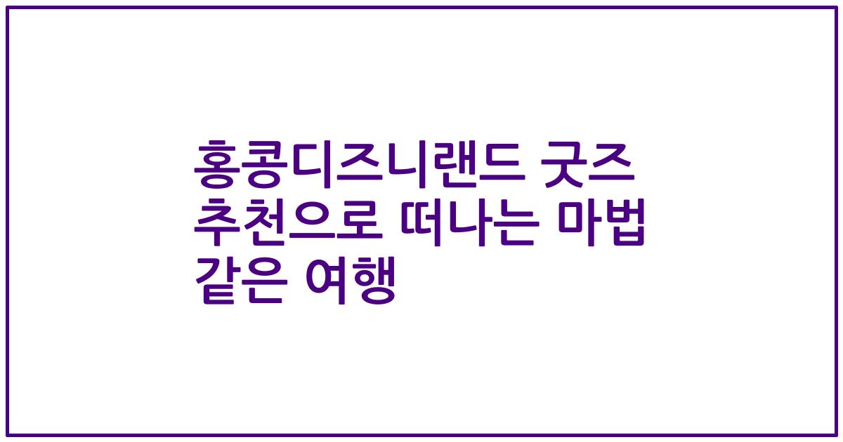 홍콩디즈니랜드 굿즈 추천으로 떠나는 마법 같은 여행