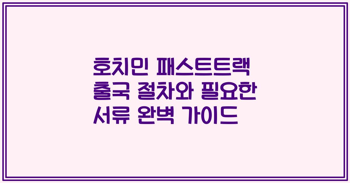 호치민 패스트트랙 출국 절차와 필요한 서류 완벽 가이드