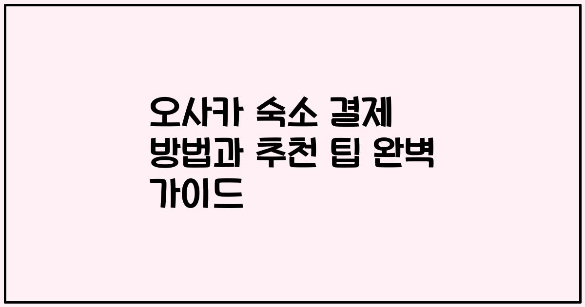 오사카 숙소 결제 방법과 추천 팁 완벽 가이드