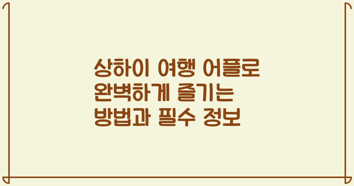 상하이 여행 어플로 완벽하게 즐기는 방법과 필수 정보