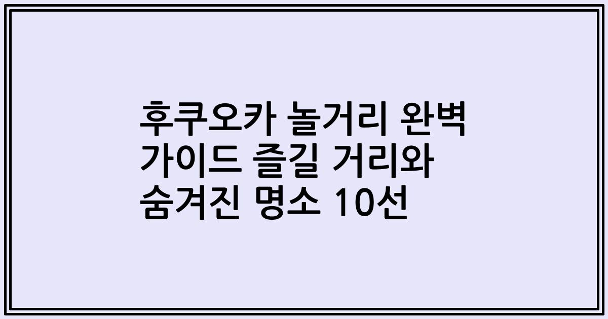 후쿠오카 놀거리 완벽 가이드 즐길 거리와 숨겨진 명소 10선