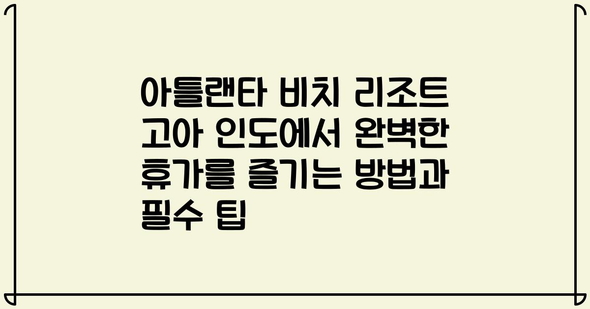 아틀랜타 비치 리조트 고아 인도에서 완벽한 휴가를 즐기는 방법과 필수 팁