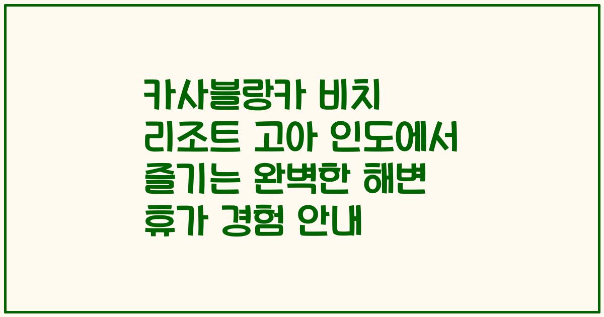 카사블랑카 비치 리조트 고아 인도에서 즐기는 완벽한 해변 휴가 경험 안내