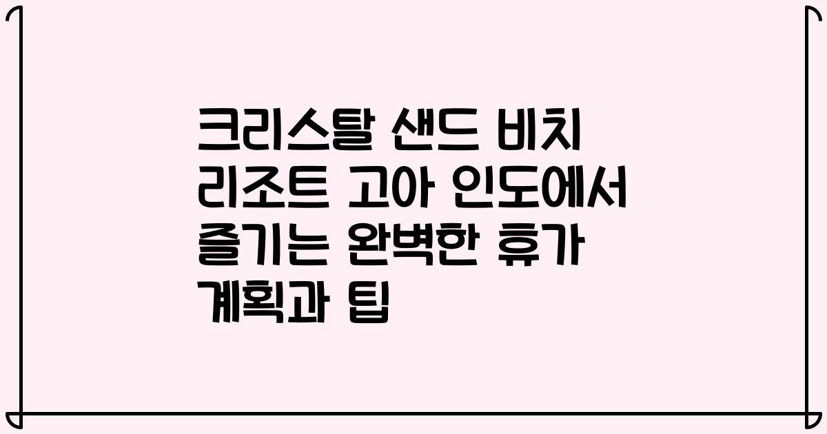 크리스탈 샌드 비치 리조트 고아 인도에서 즐기는 완벽한 휴가 계획과 팁