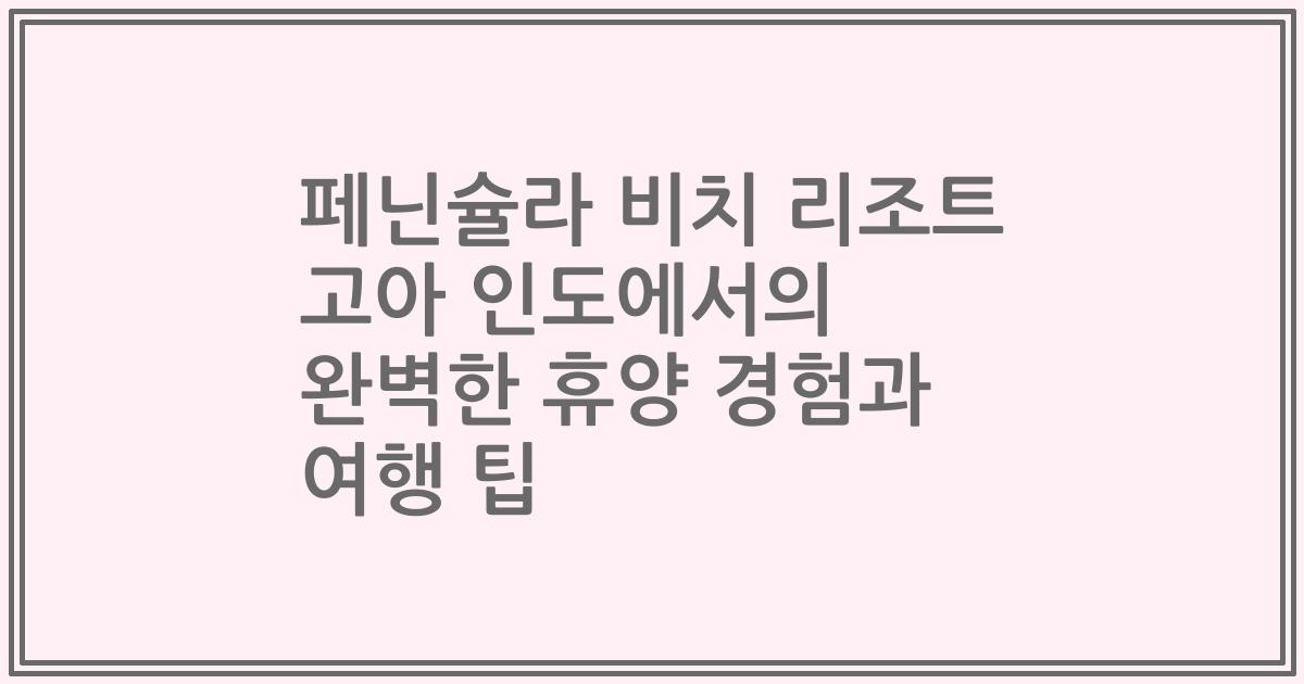 페닌슐라 비치 리조트 고아 인도에서의 완벽한 휴양 경험과 여행 팁