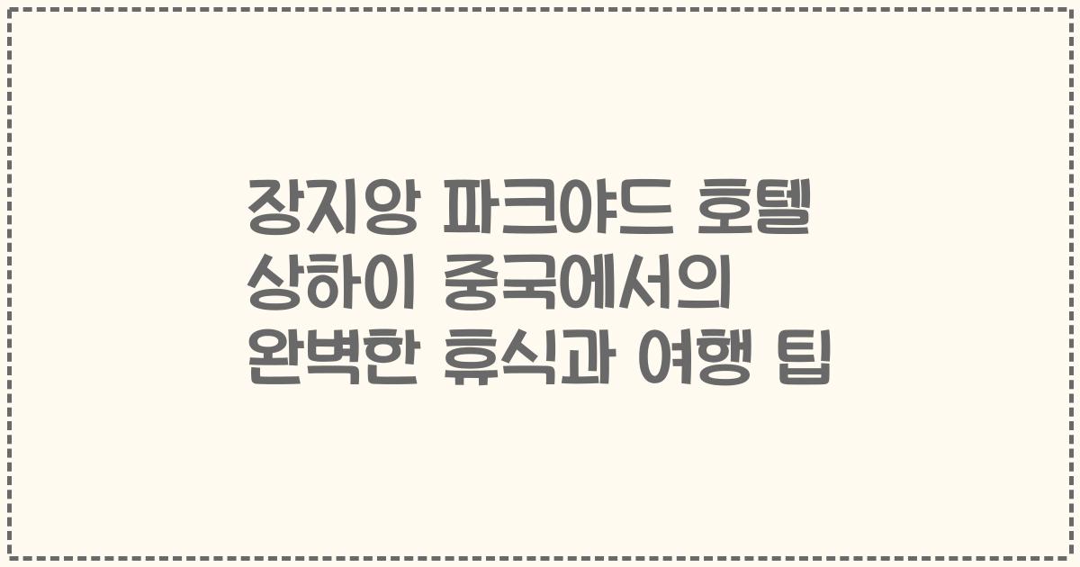 장지앙 파크야드 호텔 상하이 중국에서의 완벽한 휴식과 여행 팁