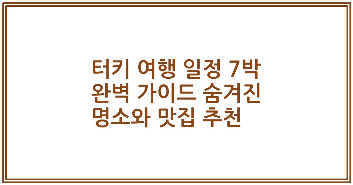터키 여행 일정 7박 완벽 가이드 숨겨진 명소와 맛집 추천