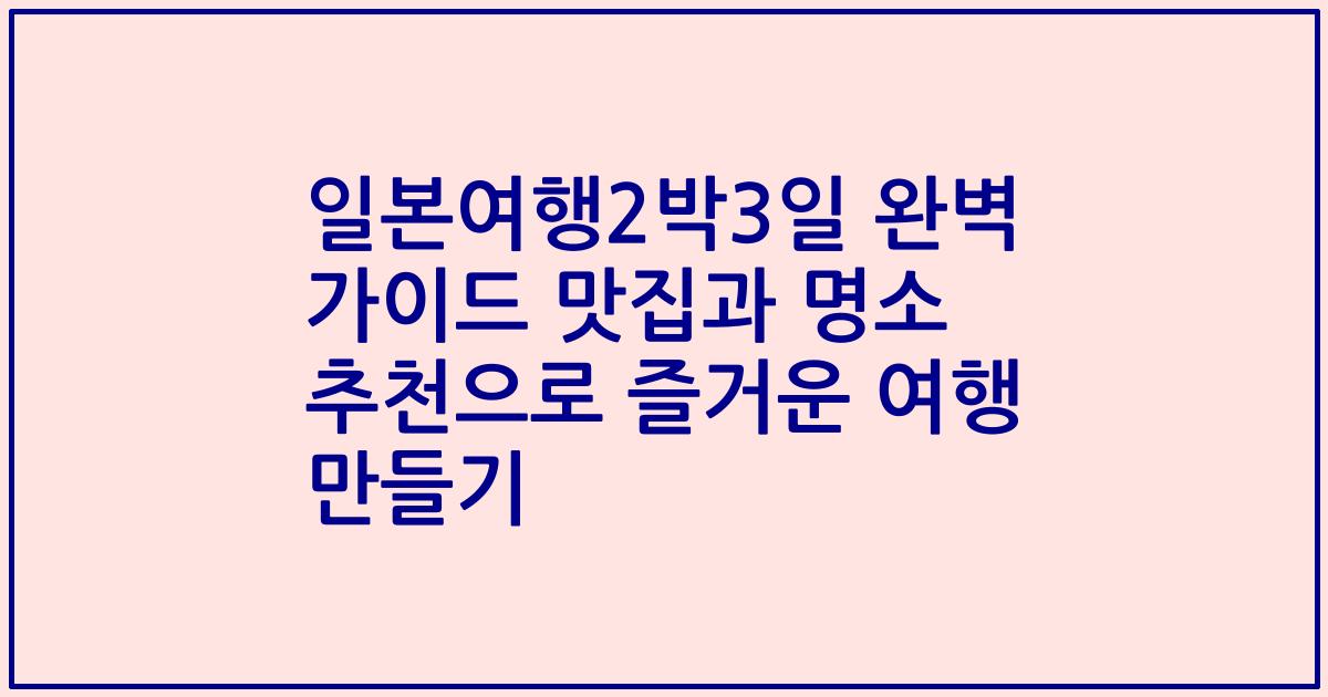 일본여행2박3일 완벽 가이드 맛집과 명소 추천으로 즐거운 여행 만들기