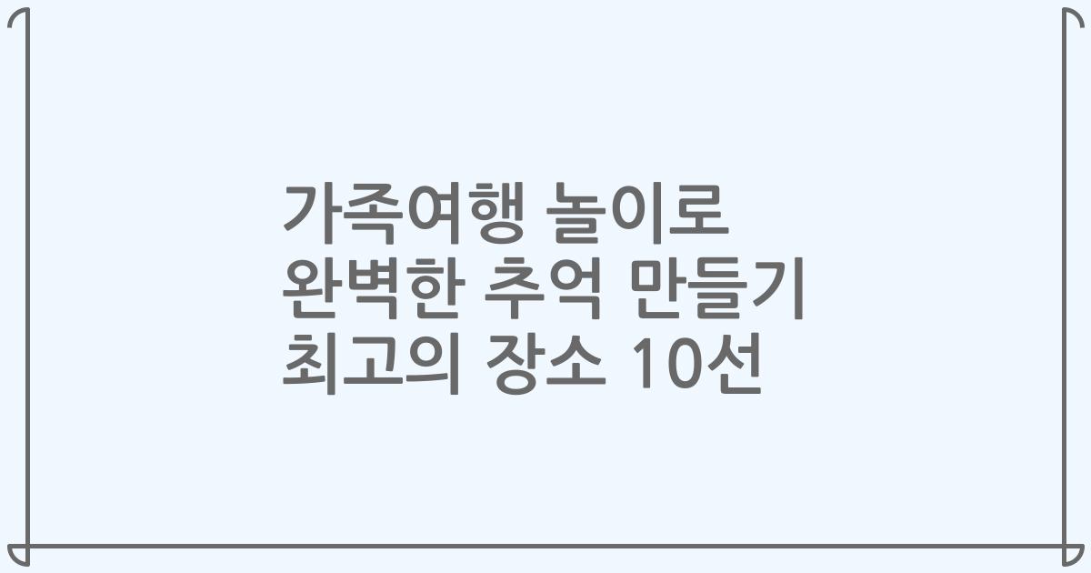 가족여행 놀이로 완벽한 추억 만들기 최고의 장소 10선
