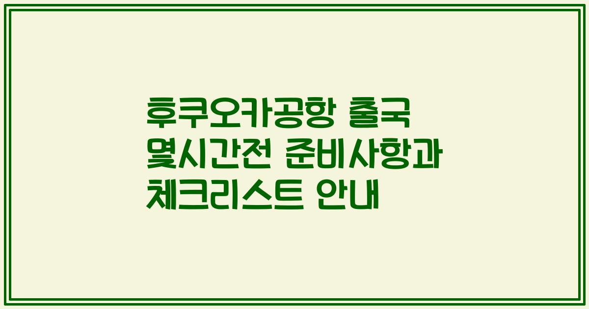 후쿠오카공항 출국 몇시간전 준비사항과 체크리스트 안내