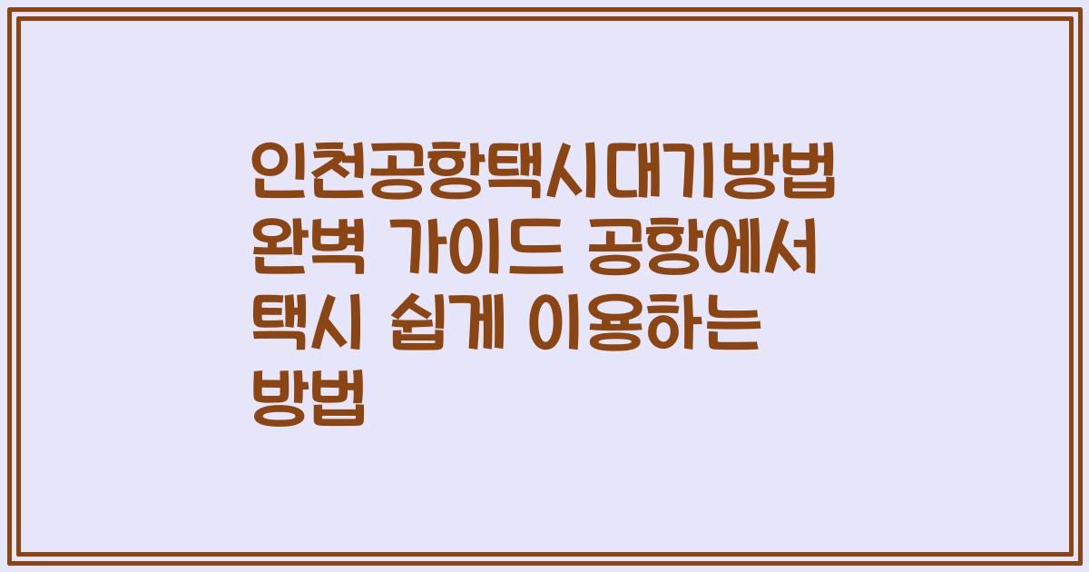 인천공항택시대기방법 완벽 가이드 공항에서 택시 쉽게 이용하는 방법