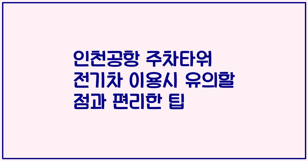 인천공항 주차타워 전기차 이용시 유의할 점과 편리한 팁
