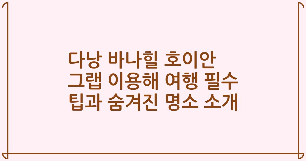 다낭 바나힐 호이안 그랩 이용해 여행 필수 팁과 숨겨진 명소 소개