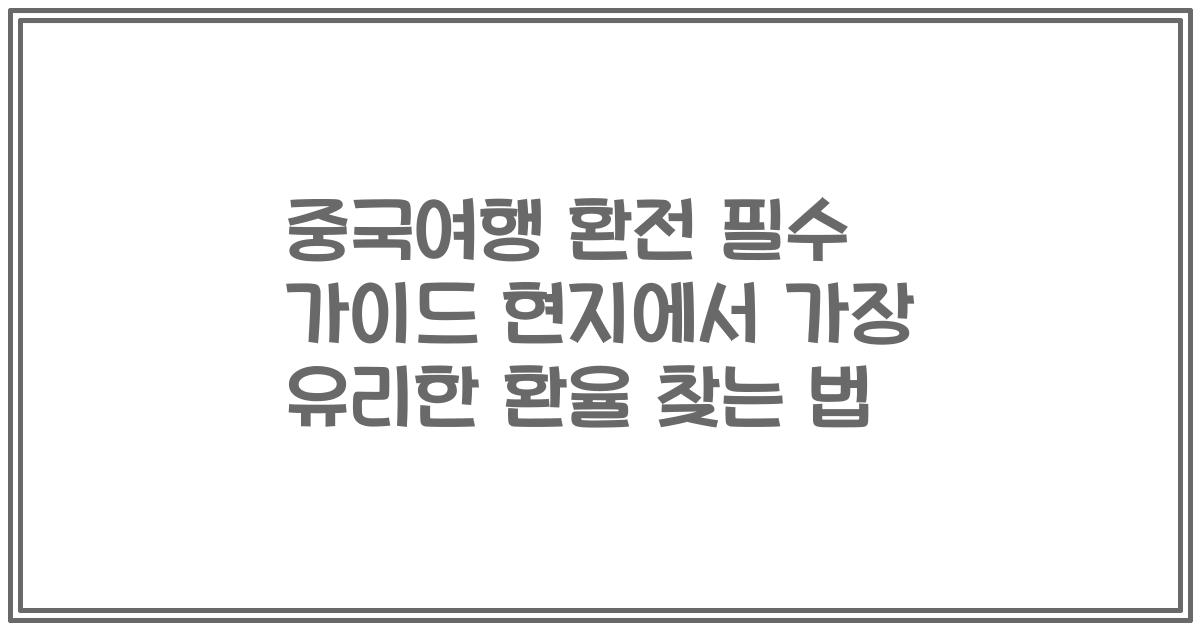 중국여행 환전 필수 가이드 현지에서 가장 유리한 환율 찾는 법