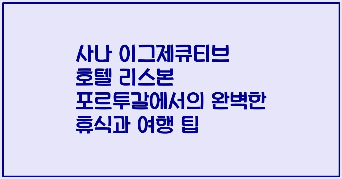 사나 이그제큐티브 호텔 리스본 포르투갈에서의 완벽한 휴식과 여행 팁