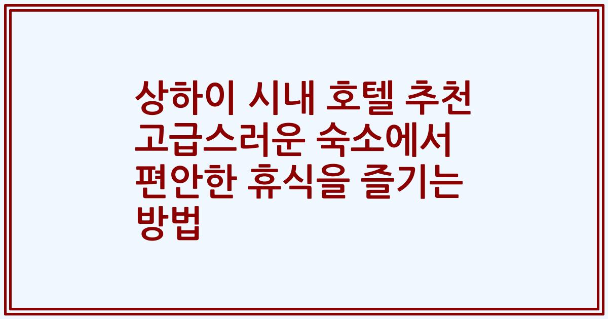 상하이 시내 호텔 추천 고급스러운 숙소에서 편안한 휴식을 즐기는 방법