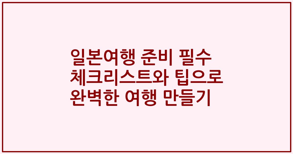 일본여행 준비 필수 체크리스트와 팁으로 완벽한 여행 만들기