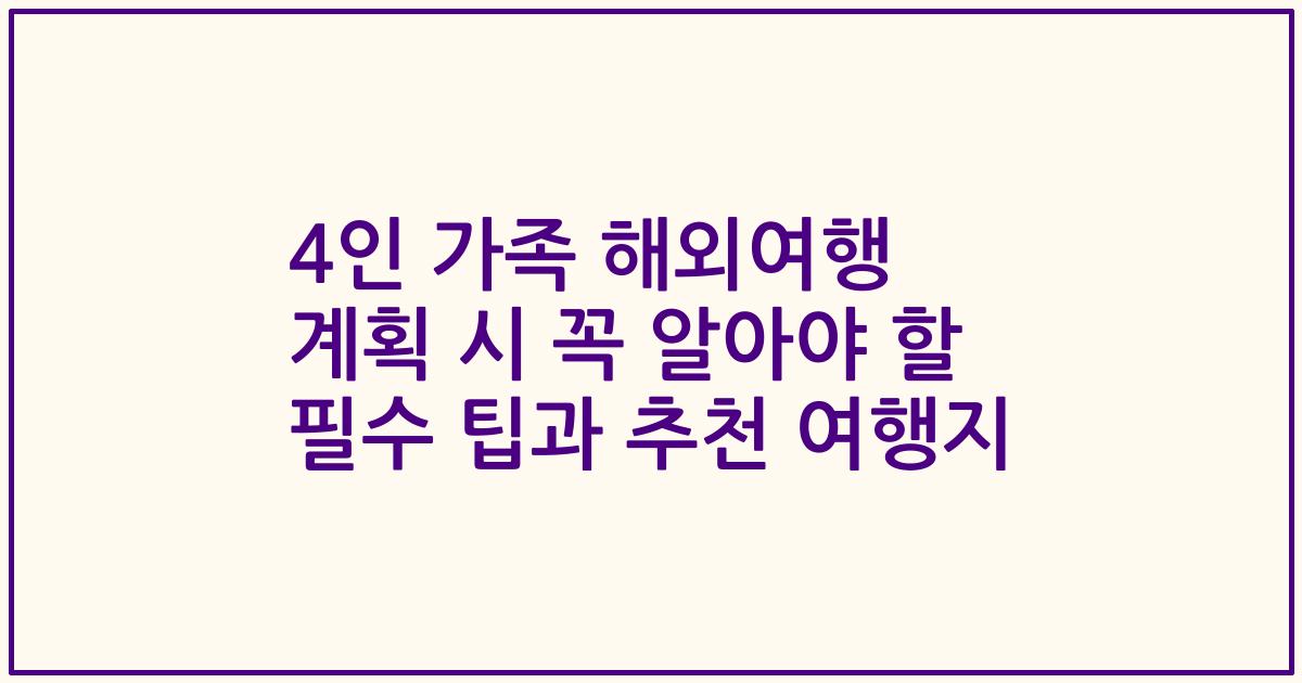 4인 가족 해외여행 계획 시 꼭 알아야 할 필수 팁과 추천 여행지