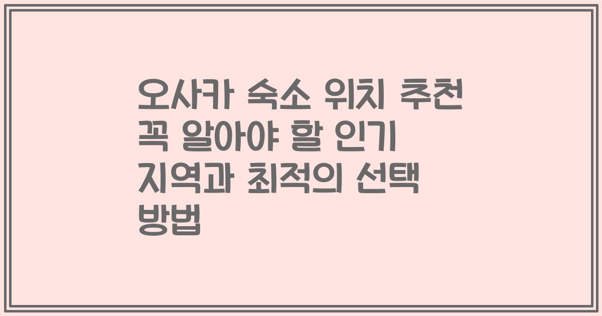 오사카 숙소 위치 추천 꼭 알아야 할 인기 지역과 최적의 선택 방법