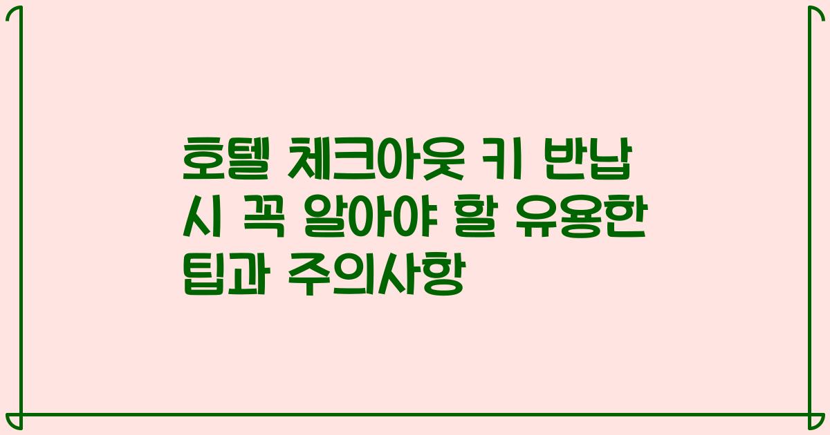 호텔 체크아웃 키 반납 시 꼭 알아야 할 유용한 팁과 주의사항