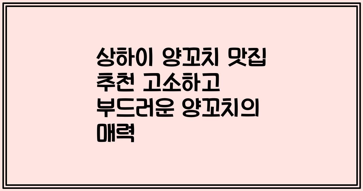 상하이 양꼬치 맛집 추천 고소하고 부드러운 양꼬치의 매력