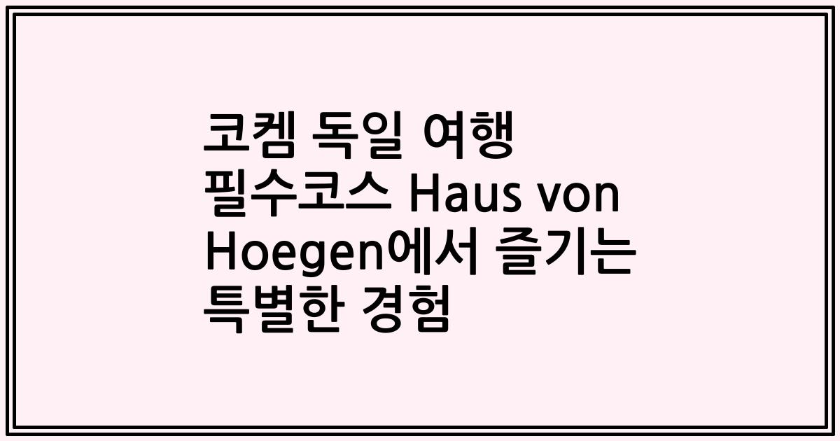 코켐 독일 여행 필수코스 Haus von Hoegen에서 즐기는 특별한 경험