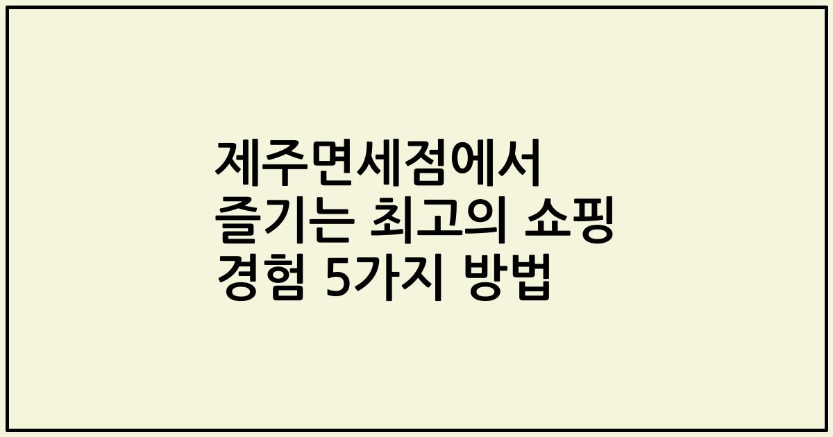 제주면세점에서 즐기는 최고의 쇼핑 경험 5가지 방법