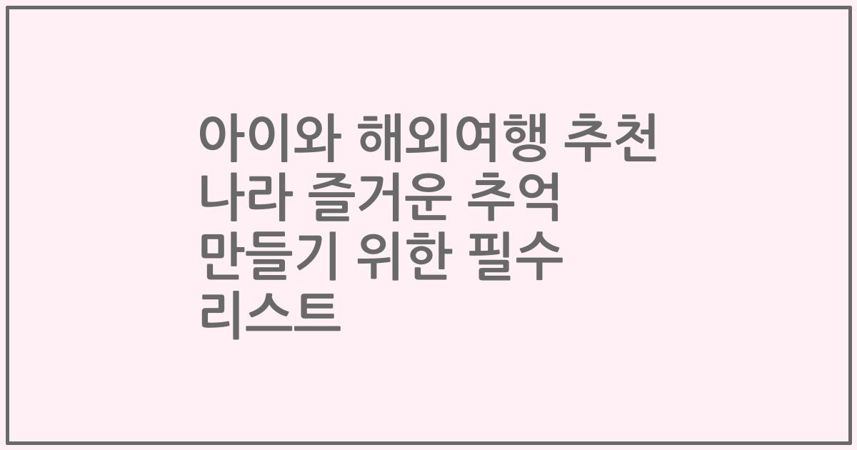 아이와 해외여행 추천 나라 즐거운 추억 만들기 위한 필수 리스트