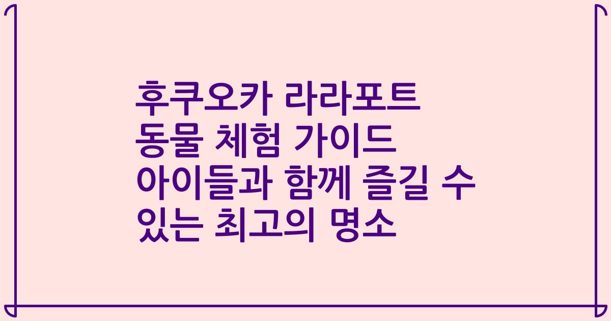 후쿠오카 라라포트 동물 체험 가이드 아이들과 함께 즐길 수 있는 최고의 명소