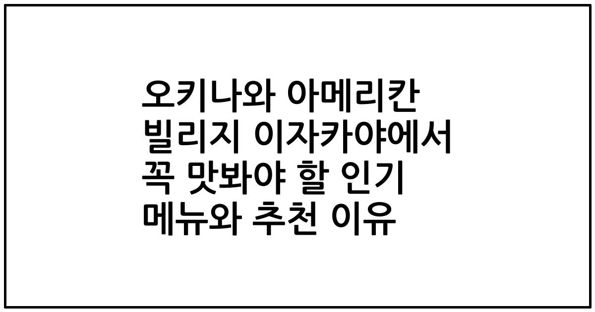 오키나와 아메리칸 빌리지 이자카야에서 꼭 맛봐야 할 인기 메뉴와 추천 이유