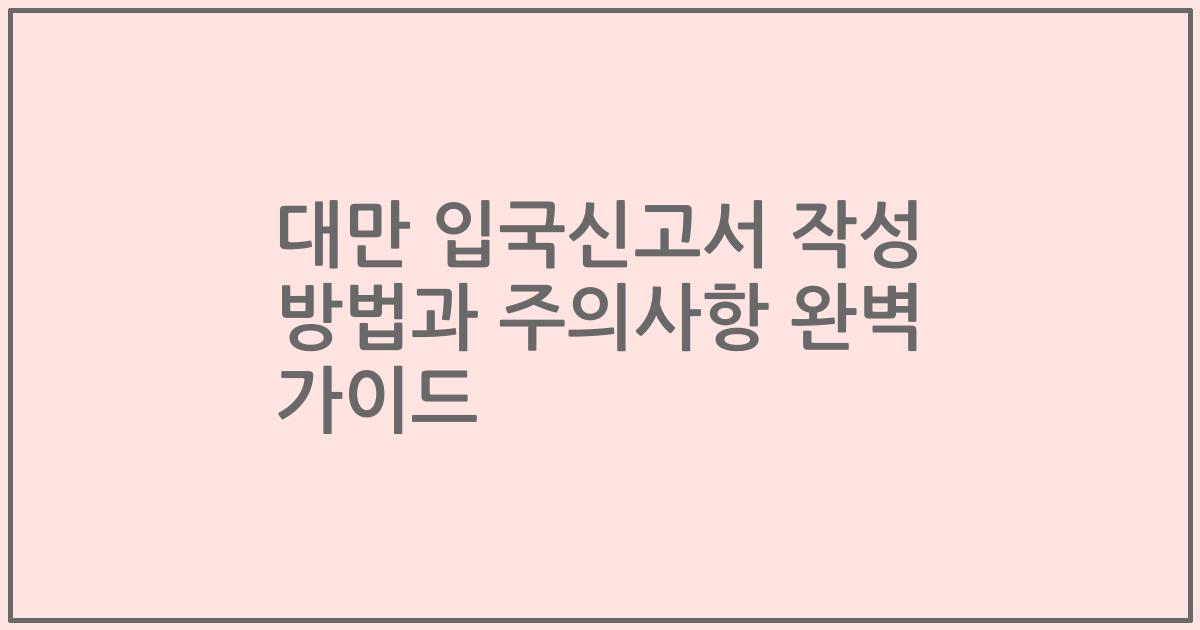 대만 입국신고서 작성 방법과 주의사항 완벽 가이드