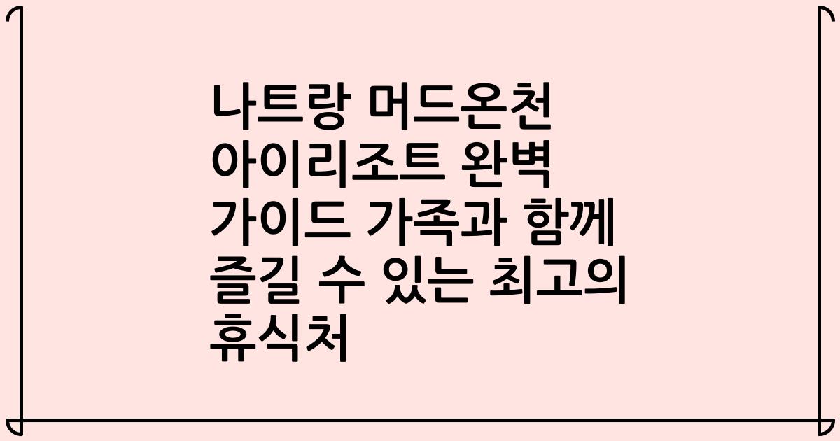 나트랑 머드온천 아이리조트 완벽 가이드 가족과 함께 즐길 수 있는 최고의 휴식처