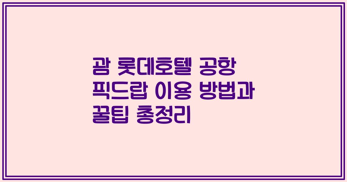 괌 롯데호텔 공항 픽드랍 이용 방법과 꿀팁 총정리