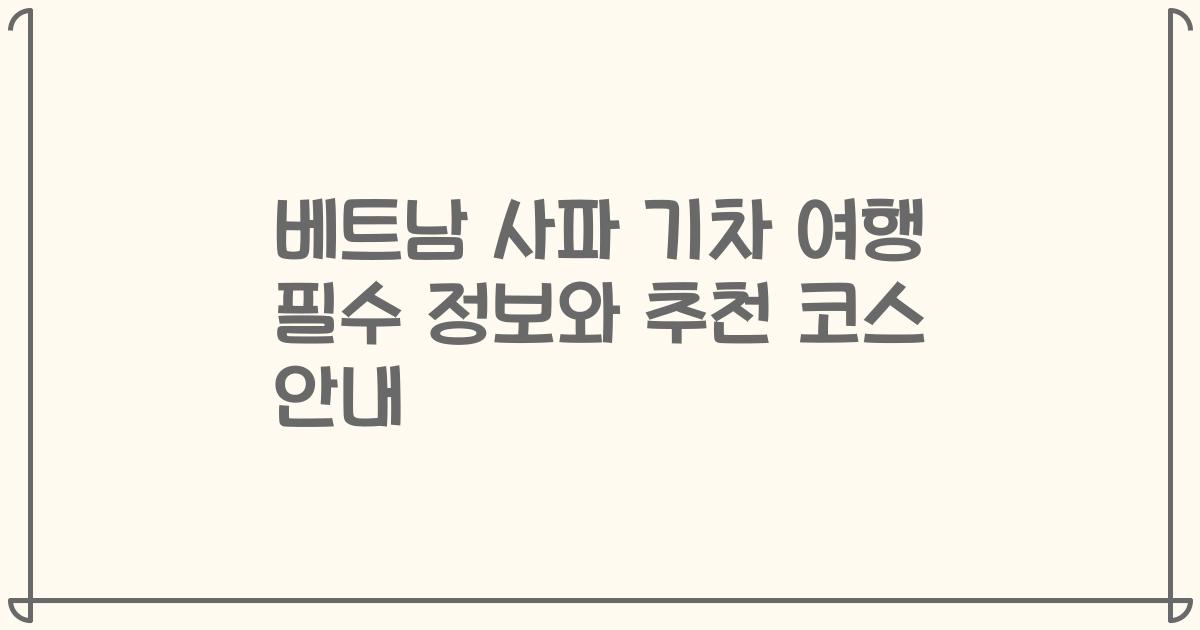 베트남 사파 기차 여행 필수 정보와 추천 코스 안내