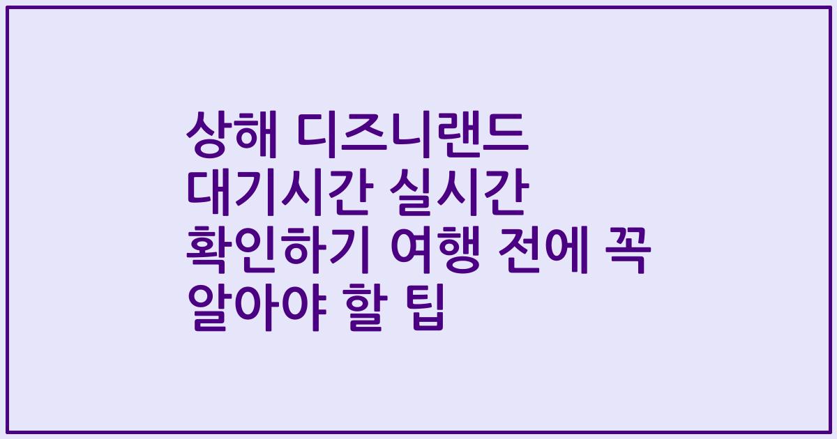 상해 디즈니랜드 대기시간 실시간 확인하기 여행 전에 꼭 알아야 할 팁