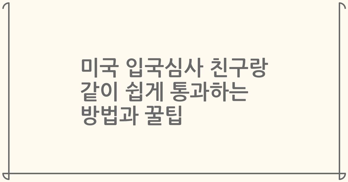 미국 입국심사 친구랑 같이 쉽게 통과하는 방법과 꿀팁
