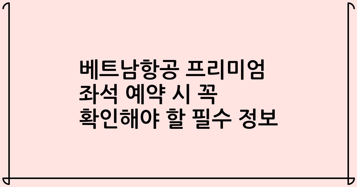 베트남항공 프리미엄 좌석 예약 시 꼭 확인해야 할 필수 정보