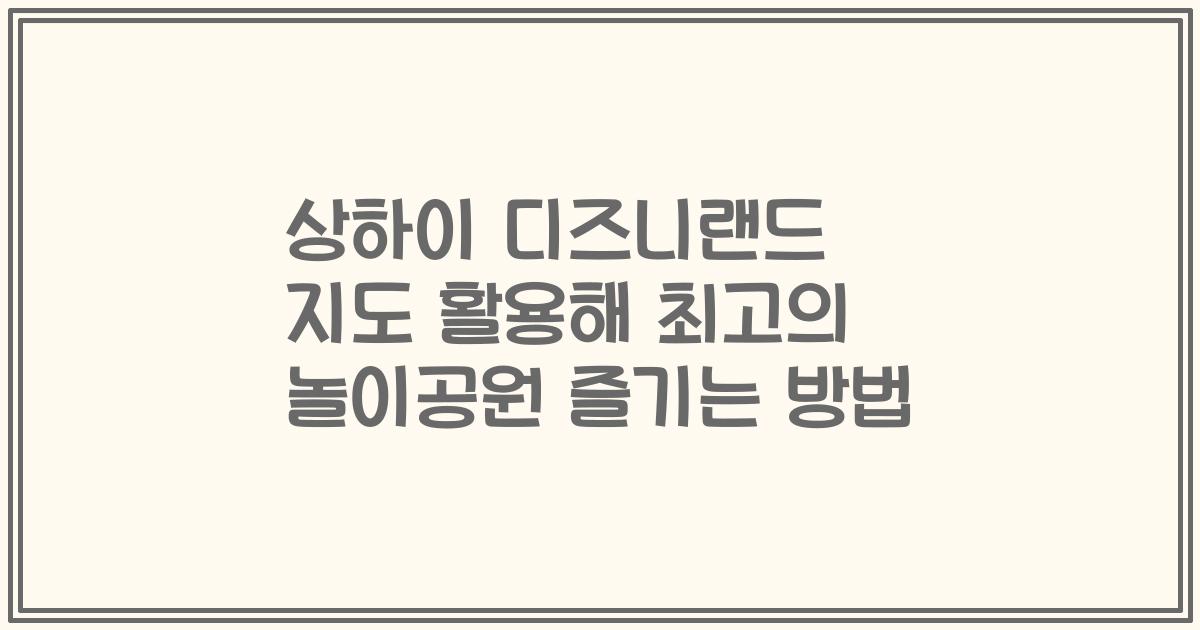 상하이 디즈니랜드 지도 활용해 최고의 놀이공원 즐기는 방법