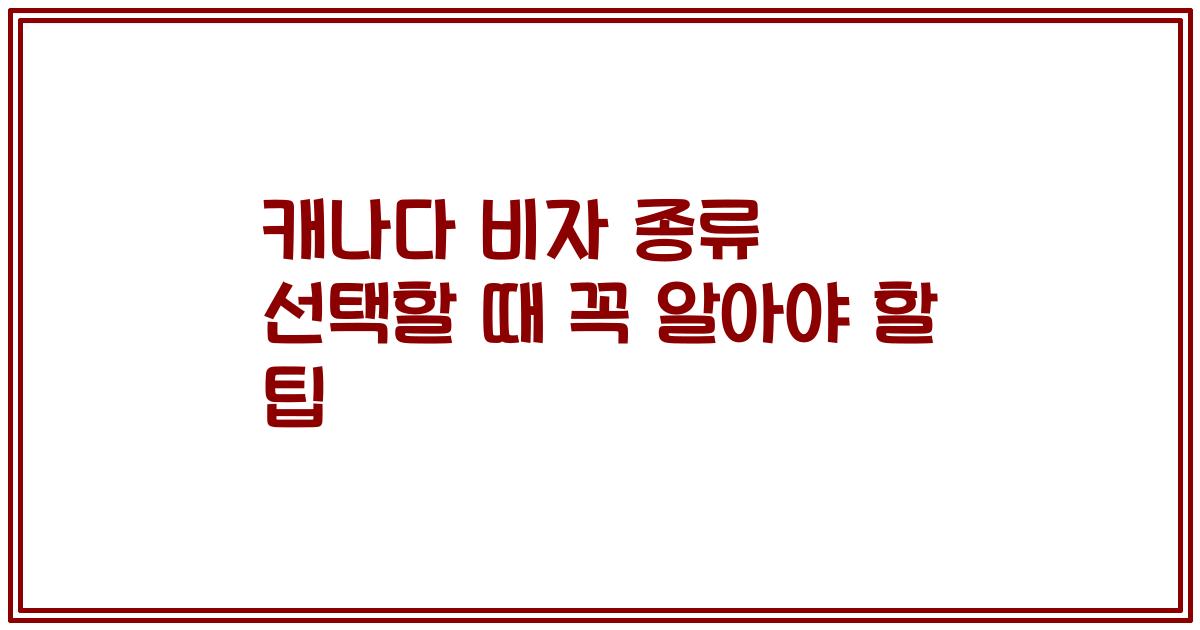 캐나다 비자 종류 선택할 때 꼭 알아야 할 팁