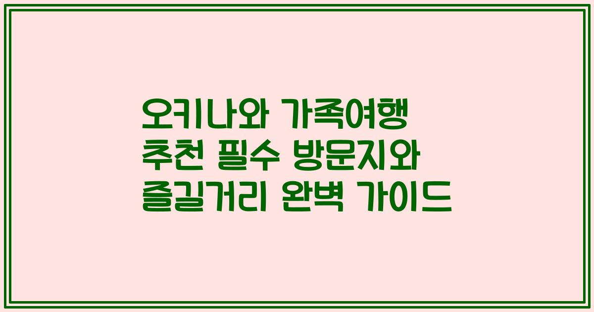 오키나와 가족여행 추천 필수 방문지와 즐길거리 완벽 가이드